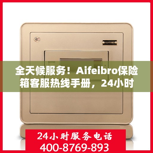 全天候服务！Aifeibro保险箱客服热线手册，24小时为您解答疑难
