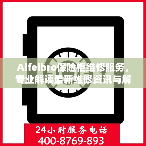 Aifeibro保险柜维修服务，专业解读最新维修资讯与解决方案