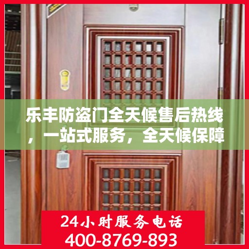 乐丰防盗门全天候售后热线，一站式服务，全天候保障，让您无忧选择乐丰防盗门！