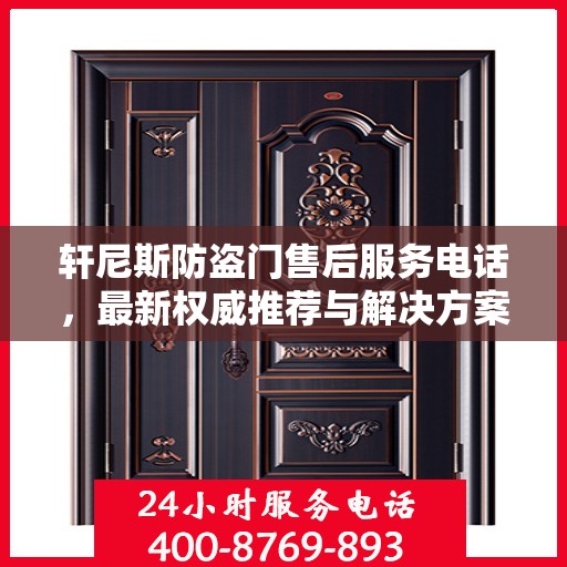 轩尼斯防盗门售后服务电话，最新权威推荐与解决方案