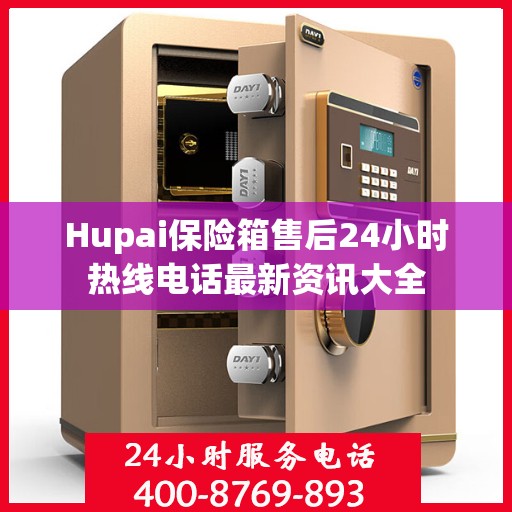 Hupai保险箱售后24小时热线电话最新资讯大全