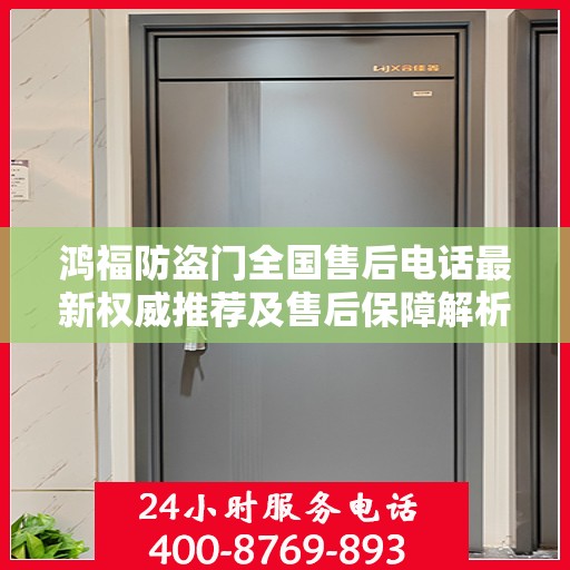 鸿福防盗门全国售后电话最新权威推荐及售后保障解析