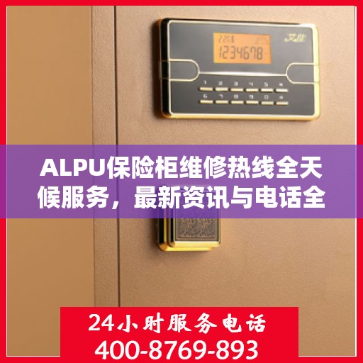 ALPU保险柜维修热线全天候服务，最新资讯与电话全掌握