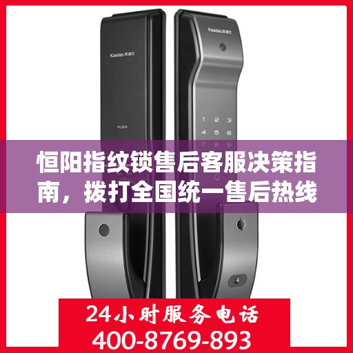 恒阳指纹锁售后客服决策指南，拨打全国统一售后热线400电话解决您的需求