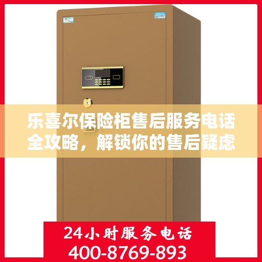 乐喜尔保险柜售后服务电话全攻略，解锁你的售后疑虑，专业团队为你服务！