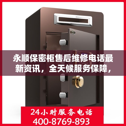 永顺保密柜售后维修电话最新资讯，全天候服务保障，无忧售后体验