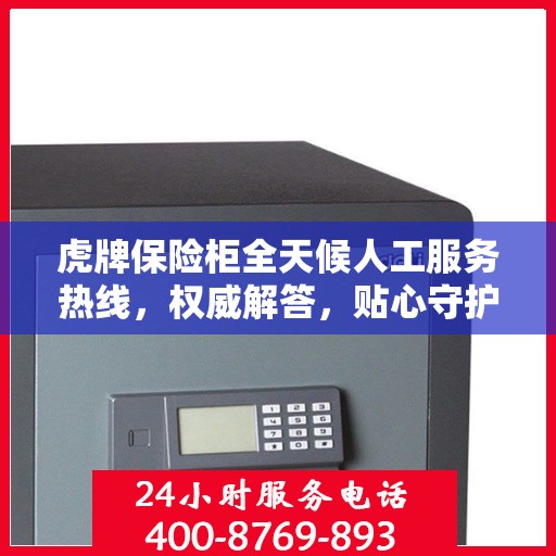虎牌保险柜全天候人工服务热线，权威解答，贴心守护您的安全需求