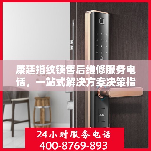 康廷指纹锁售后维修服务电话，一站式解决方案决策指南