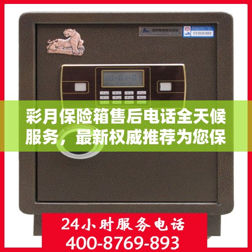 彩月保险箱售后电话全天候服务，最新权威推荐为您保驾护航