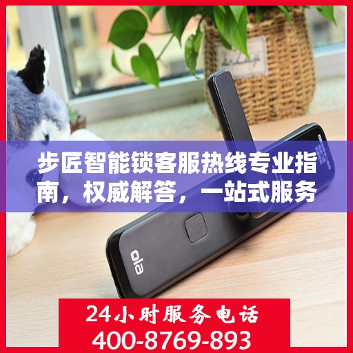 步匠智能锁客服热线专业指南，权威解答，一站式服务支持