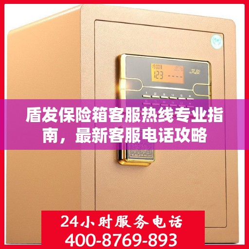 盾发保险箱客服热线专业指南，最新客服电话攻略