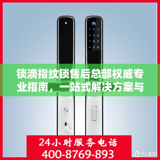 锁滴指纹锁售后总部权威专业指南，一站式解决方案与全方位服务支持