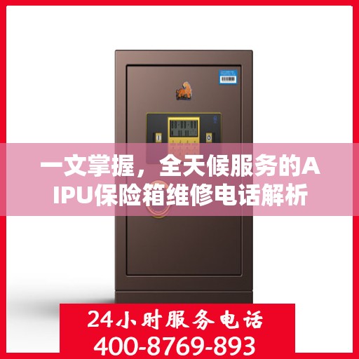 一文掌握，全天候服务的AIPU保险箱维修电话解析