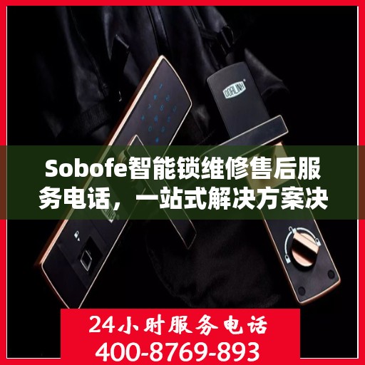 Sobofe智能锁维修售后服务电话，一站式解决方案决策指南