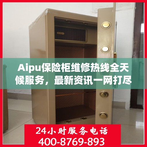 Aipu保险柜维修热线全天候服务，最新资讯一网打尽
