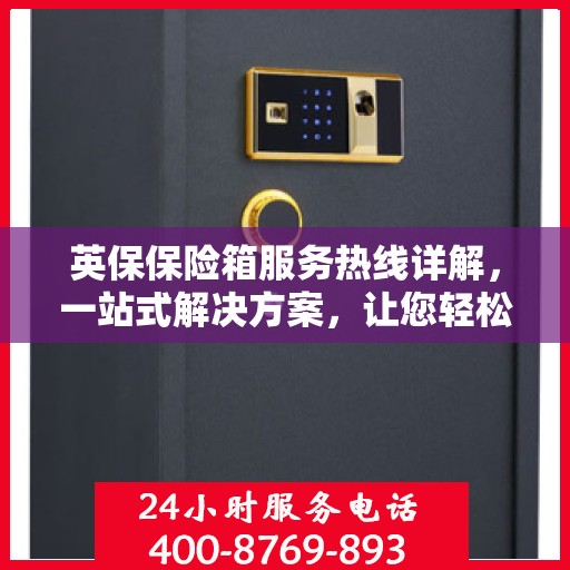 英保保险箱服务热线详解，一站式解决方案，让您轻松了解全面服务资讯