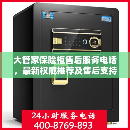 大管家保险柜售后服务电话，最新权威推荐及售后支持信息