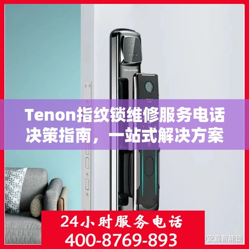 Tenon指纹锁维修服务电话决策指南，一站式解决方案与实用建议
