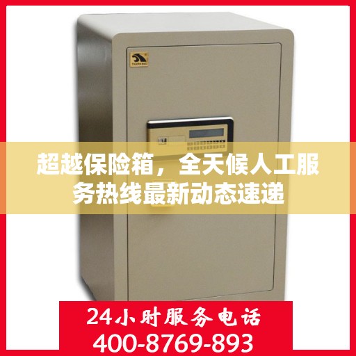 超越保险箱，全天候人工服务热线最新动态速递