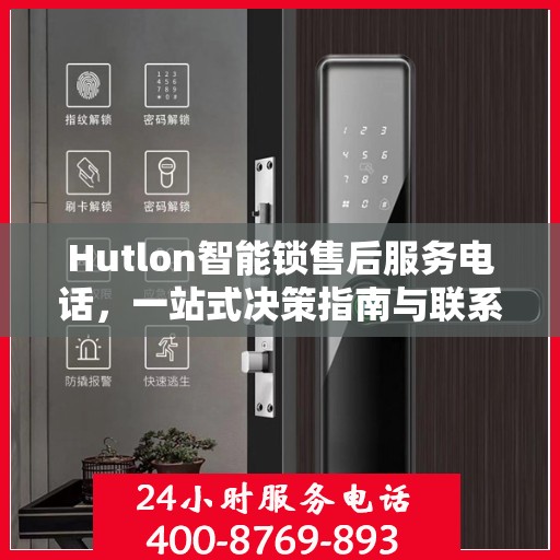 Hutlon智能锁售后服务电话，一站式决策指南与联系方式大全