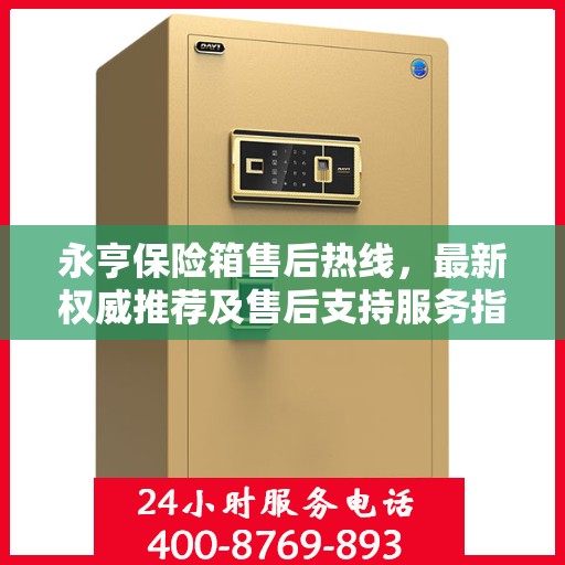 永亨保险箱售后热线，最新权威推荐及售后支持服务指南