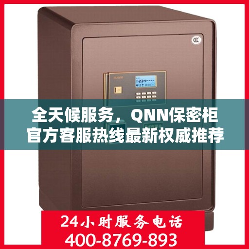 全天候服务，QNN保密柜官方客服热线最新权威推荐24小时服务