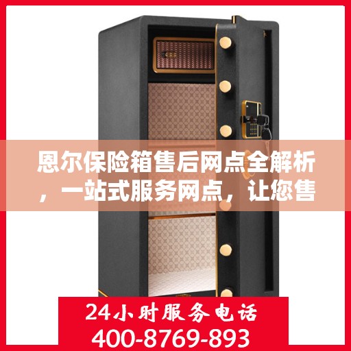 恩尔保险箱售后网点全解析，一站式服务网点，让您售后无忧！