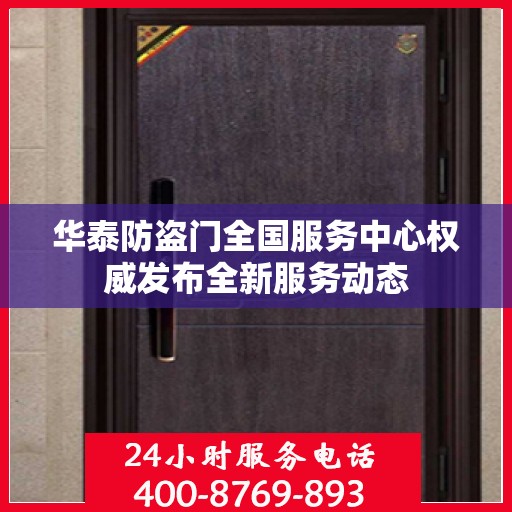 华泰防盗门全国服务中心权威发布全新服务动态