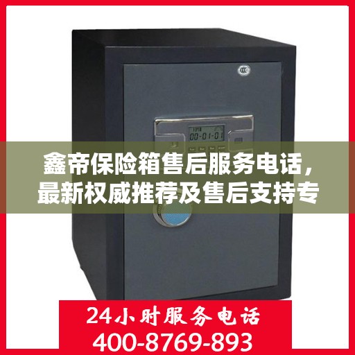 鑫帝保险箱售后服务电话，最新权威推荐及售后支持专线