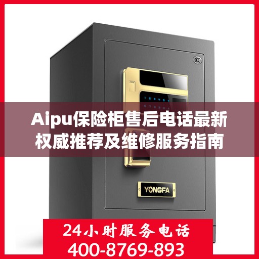Aipu保险柜售后电话最新权威推荐及维修服务指南