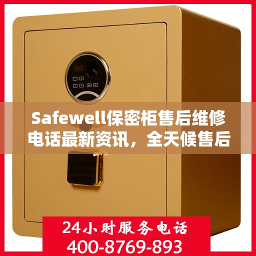 Safewell保密柜售后维修电话最新资讯，全天候售后，无忧服务保障