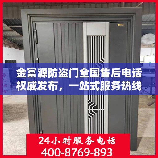 金富源防盗门全国售后电话权威发布，一站式服务热线汇总与保障承诺