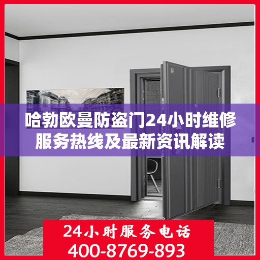 哈勃欧曼防盗门24小时维修服务热线及最新资讯解读