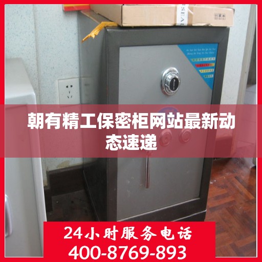 朝有精工保密柜网站最新动态速递