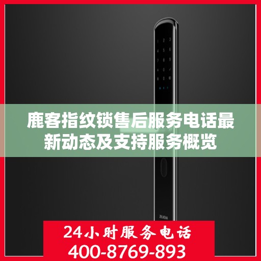 鹿客指纹锁售后服务电话最新动态及支持服务概览