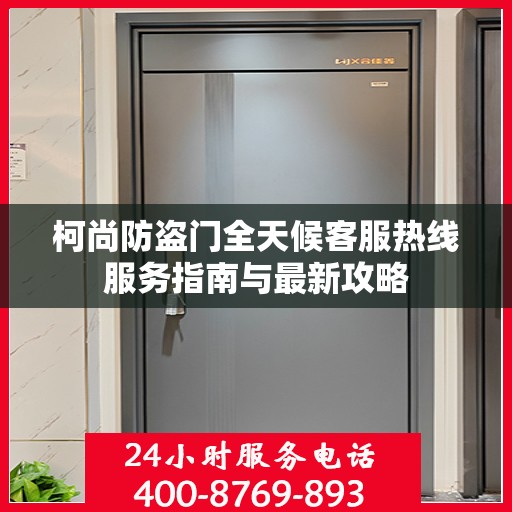 柯尚防盗门全天候客服热线服务指南与最新攻略
