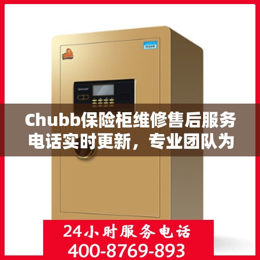 Chubb保险柜维修售后服务电话实时更新，专业团队为您的保险柜保驾护航