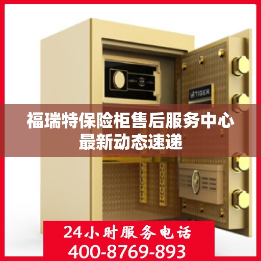 福瑞特保险柜售后服务中心最新动态速递