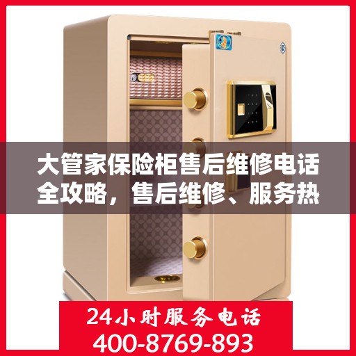 大管家保险柜售后维修电话全攻略，售后维修、服务热线、联系方式一网打尽