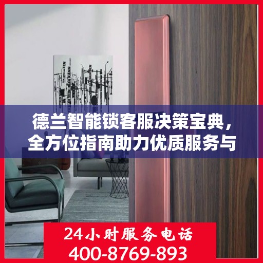 德兰智能锁客服决策宝典，全方位指南助力优质服务与高效管理