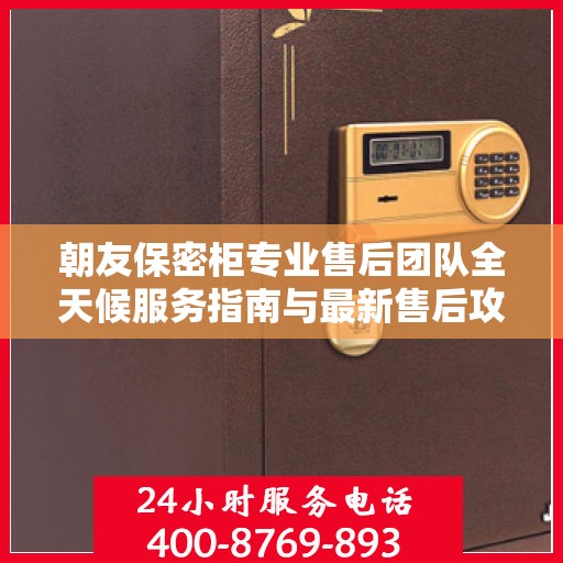 朝友保密柜专业售后团队全天候服务指南与最新售后攻略