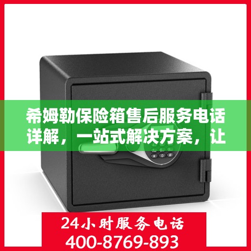 希姆勒保险箱售后服务电话详解，一站式解决方案，让您轻松获取服务支持！