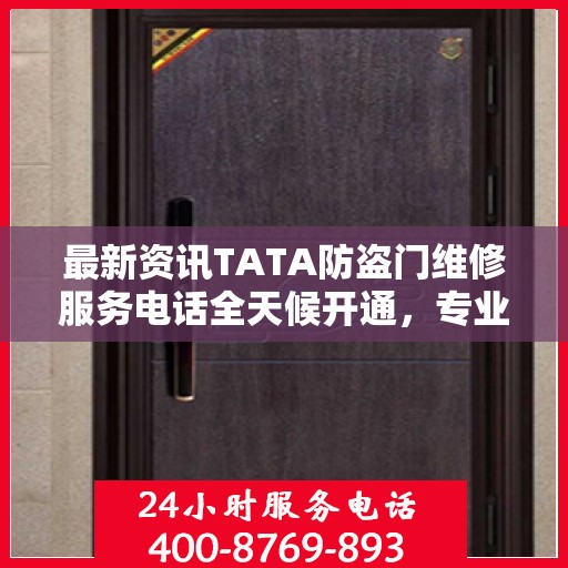 最新资讯TATA防盗门维修服务电话全天候开通，专业维修团队随时待命为您提供优质服务
