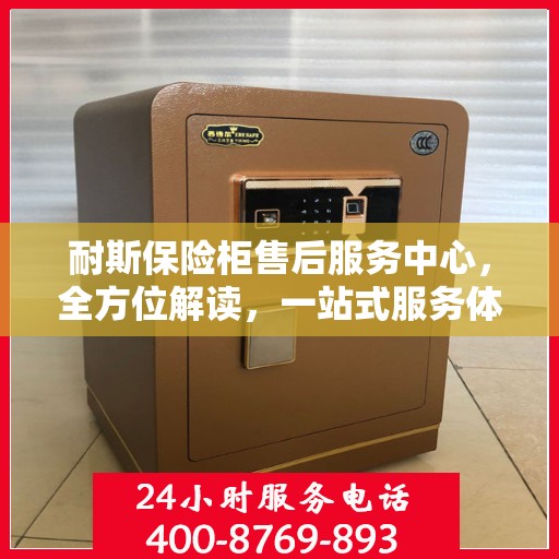 耐斯保险柜售后服务中心，全方位解读，一站式服务体验