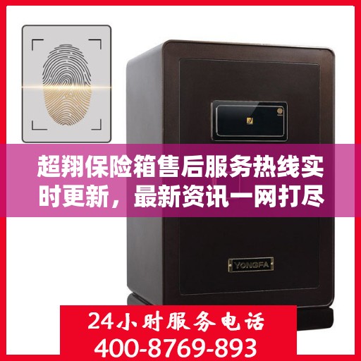 超翔保险箱售后服务热线实时更新，最新资讯一网打尽