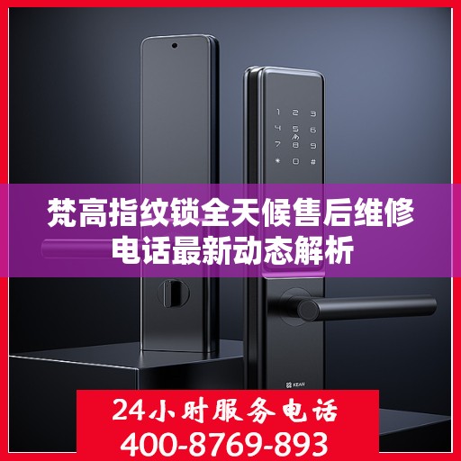 梵高指纹锁全天候售后维修电话最新动态解析