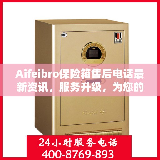Aifeibro保险箱售后电话最新资讯，服务升级，为您的安全保驾护航