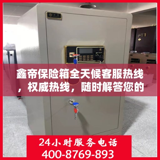 鑫帝保险箱全天候客服热线，权威热线，随时解答您的疑问