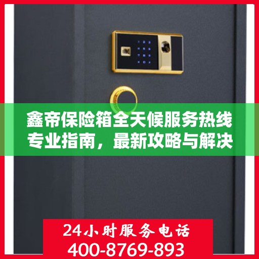 鑫帝保险箱全天候服务热线专业指南，最新攻略与解决方案