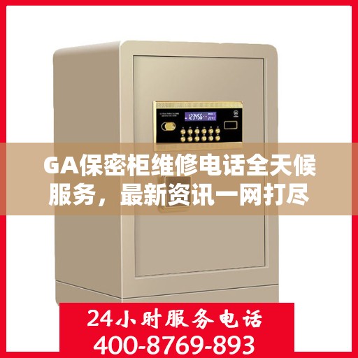 GA保密柜维修电话全天候服务，最新资讯一网打尽